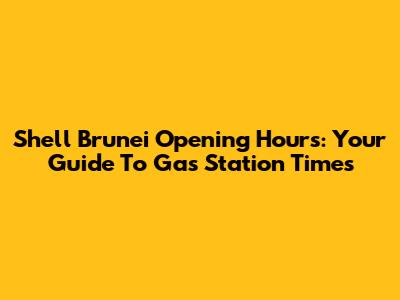Shell Brunei Opening Hours: Your Guide To Gas Station Times