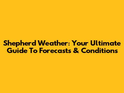 Shepherd Weather: Your Ultimate Guide To Forecasts & Conditions