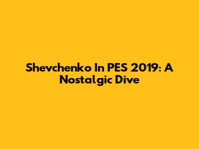 Shevchenko In PES 2019: A Nostalgic Dive