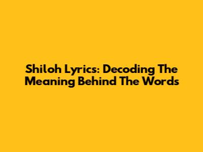 Shiloh Lyrics: Decoding The Meaning Behind The Words