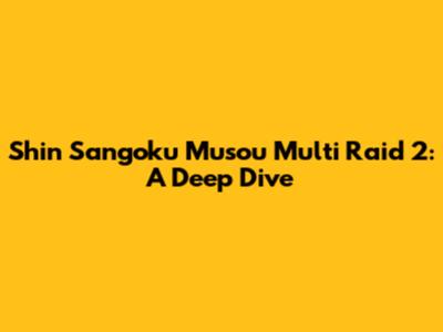 Shin Sangoku Musou Multi Raid 2: A Deep Dive