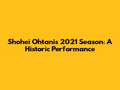 Shohei Ohtani's 2021 Season: A Historic Performance