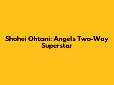 Shohei Ohtani: Angels' Two-Way Superstar