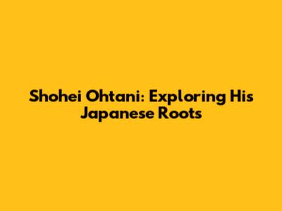 Shohei Ohtani: Exploring His Japanese Roots