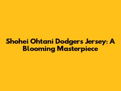 Shohei Ohtani Dodgers Jersey: A Blooming Masterpiece