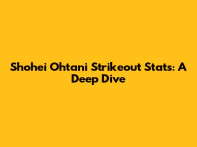 Shohei Ohtani Strikeout Stats: A Deep Dive