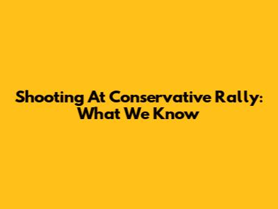 Shooting At Conservative Rally: What We Know