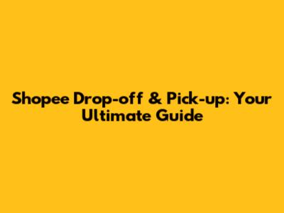 Shopee Drop-off & Pick-up: Your Ultimate Guide