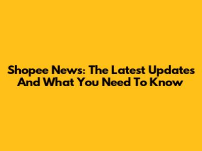 Shopee News: The Latest Updates And What You Need To Know
