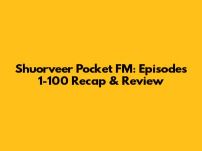 Shuorveer Pocket FM: Episodes 1-100 Recap & Review