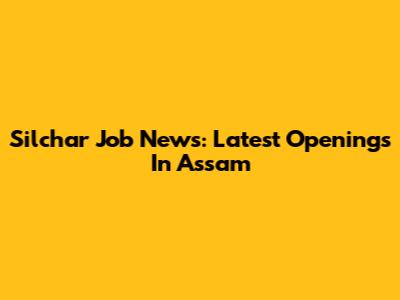 Silchar Job News: Latest Openings In Assam