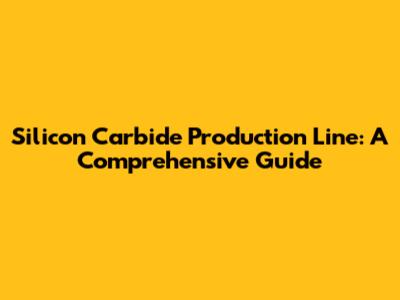 Silicon Carbide Production Line: A Comprehensive Guide