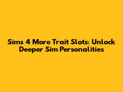 Sims 4 More Trait Slots: Unlock Deeper Sim Personalities