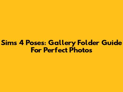 Sims 4 Poses: Gallery Folder Guide For Perfect Photos
