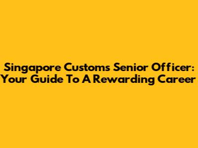 Singapore Customs Senior Officer: Your Guide To A Rewarding Career