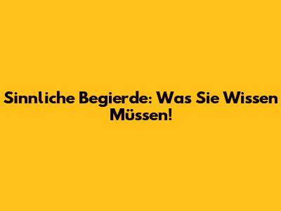 Sinnliche Begierde: Was Sie Wissen Müssen!