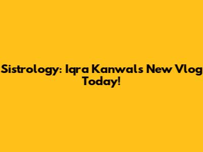 Sistrology: Iqra Kanwal's New Vlog Today!