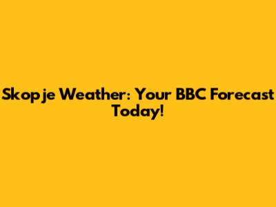 Skopje Weather: Your BBC Forecast Today!