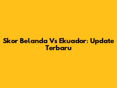 Skor Belanda Vs Ekuador: Update Terbaru