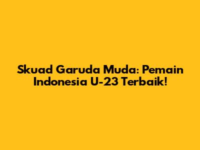 Skuad Garuda Muda: Pemain Indonesia U-23 Terbaik!