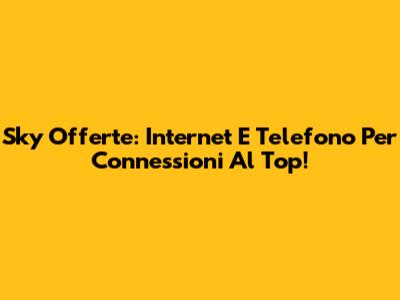 Sky Offerte: Internet E Telefono Per Connessioni Al Top!