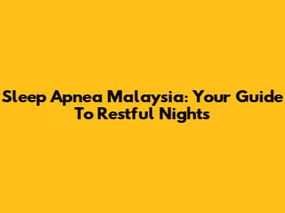 Sleep Apnea Malaysia: Your Guide To Restful Nights