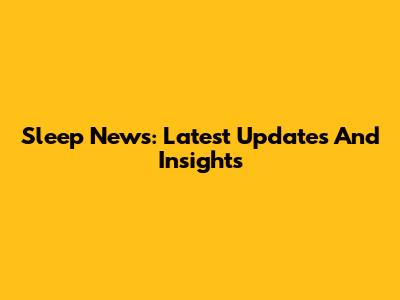 Sleep News: Latest Updates And Insights