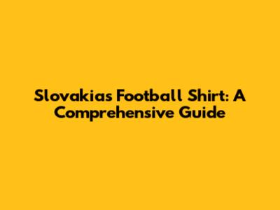 Slovakia's Football Shirt: A Comprehensive Guide