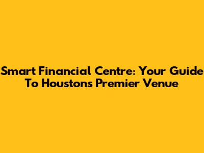 Smart Financial Centre: Your Guide To Houston's Premier Venue