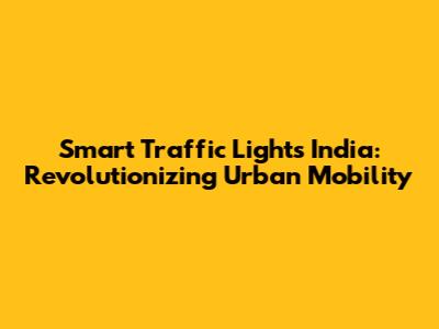 Smart Traffic Lights India: Revolutionizing Urban Mobility