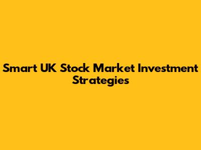 Smart UK Stock Market Investment Strategies