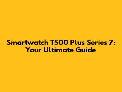 Smartwatch T500 Plus Series 7: Your Ultimate Guide
