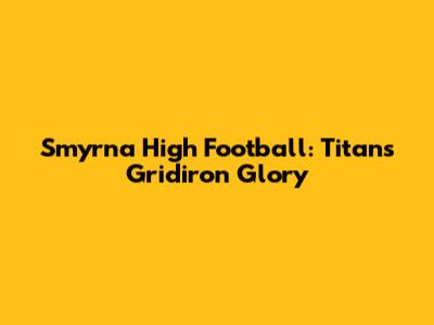 Smyrna High Football: Titans' Gridiron Glory