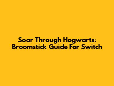 Soar Through Hogwarts: Broomstick Guide For Switch
