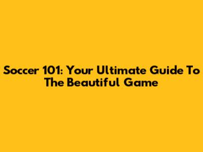 Soccer 101: Your Ultimate Guide To The Beautiful Game