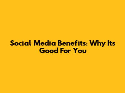 Social Media Benefits: Why It's Good For You