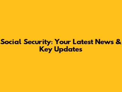 Social Security: Your Latest News & Key Updates