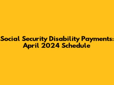 Social Security Disability Payments: April 2024 Schedule