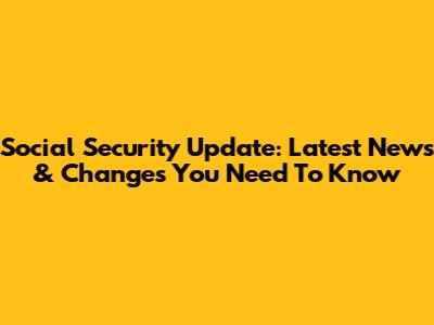 Social Security Update: Latest News & Changes You Need To Know