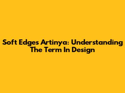 Soft Edges Artinya: Understanding The Term In Design