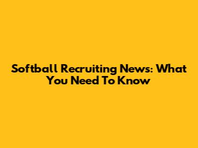 Softball Recruiting News: What You Need To Know