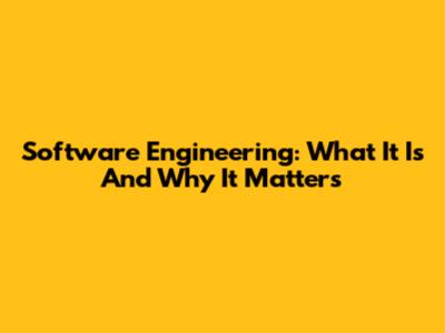 Software Engineering: What It Is And Why It Matters