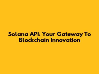 Solana API: Your Gateway To Blockchain Innovation