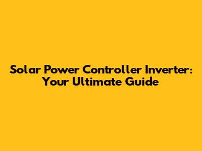 Solar Power Controller Inverter: Your Ultimate Guide