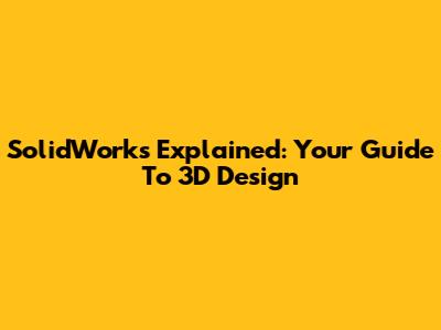 SolidWorks Explained: Your Guide To 3D Design