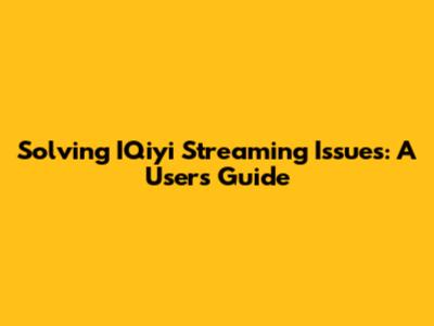 Solving IQiyi Streaming Issues: A User's Guide