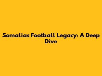Somalia's Football Legacy: A Deep Dive