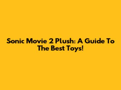 Sonic Movie 2 Plush: A Guide To The Best Toys!