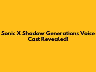 Sonic X Shadow Generations Voice Cast Revealed!