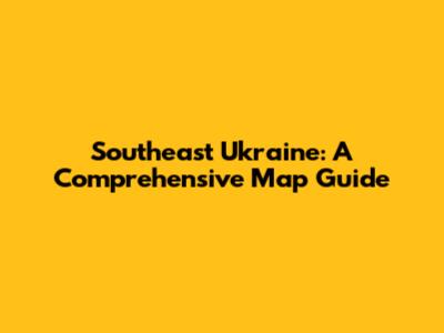 Southeast Ukraine: A Comprehensive Map Guide